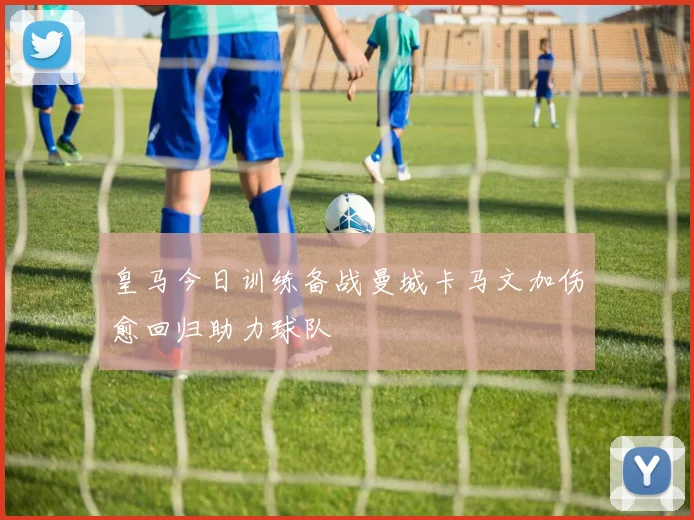 皇马今日训练备战曼城卡马文加伤愈回归助力球队