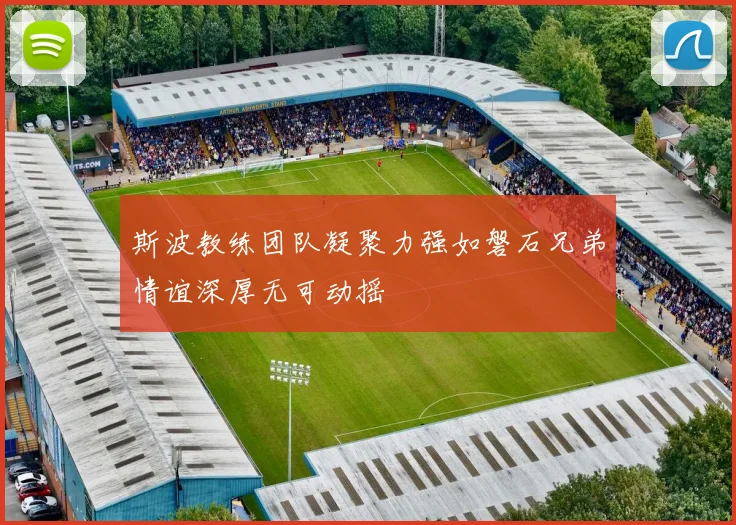 斯波教练团队凝聚力强如磐石兄弟情谊深厚无可动摇