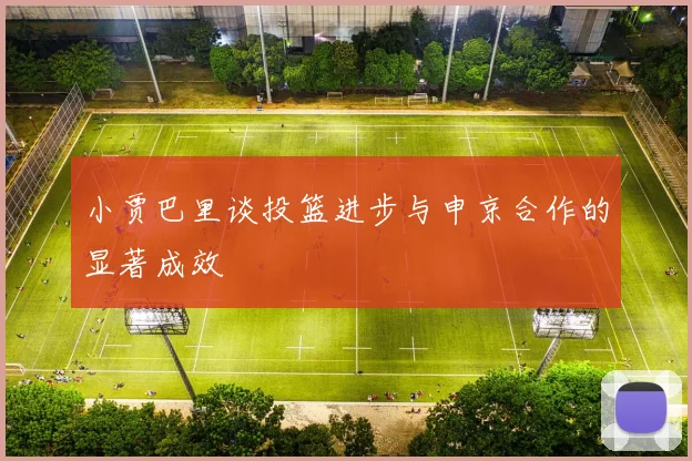 小贾巴里谈投篮进步与申京合作的显著成效