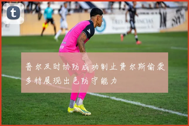 普尔及时协防成功制止费尔斯偷袭多特展现出色防守能力