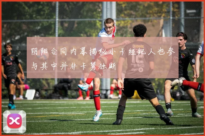 阴阳合同内幕揭秘小卡经纪人也参与其中并非卡舅独断