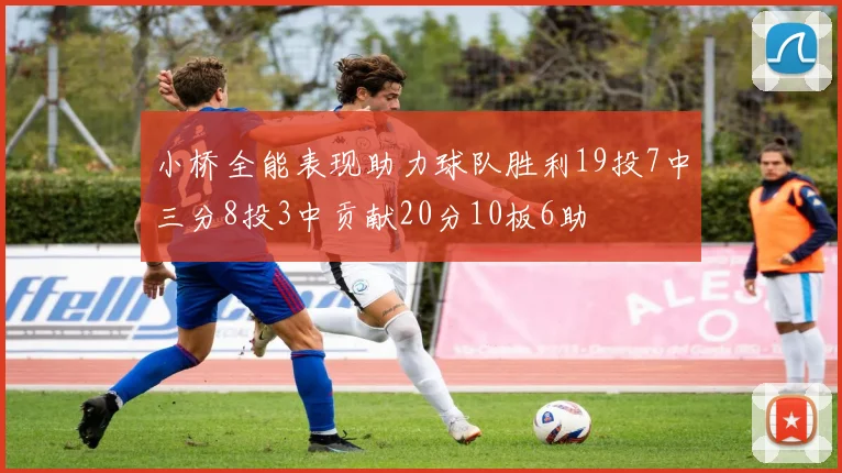 小桥全能表现助力球队胜利19投7中三分8投3中贡献20分10板6助