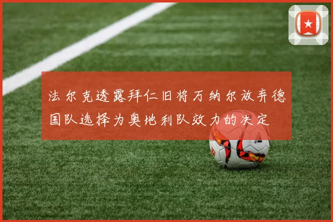 法尔克透露拜仁旧将万纳尔放弃德国队选择为奥地利队效力的决定