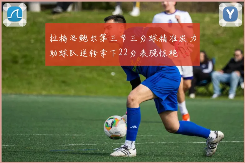 拉梅洛鲍尔第三节三分球精准发力助球队逆转拿下22分表现惊艳