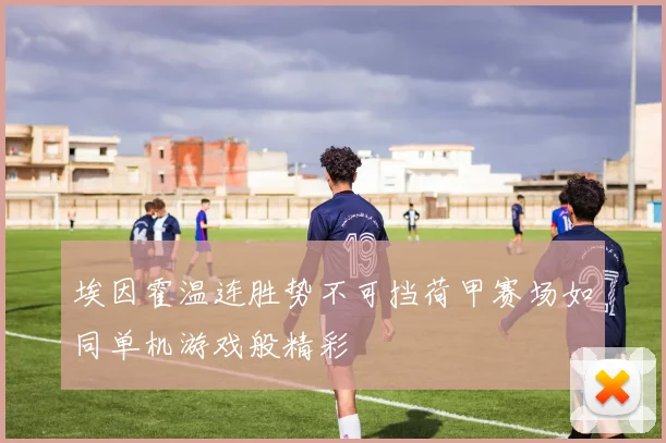 埃因霍温连胜势不可挡荷甲赛场如同单机游戏般精彩
