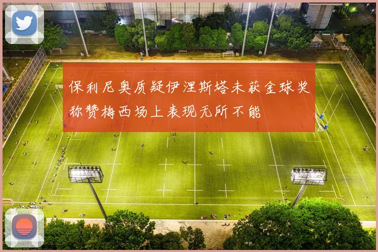 保利尼奥质疑伊涅斯塔未获金球奖称赞梅西场上表现无所不能