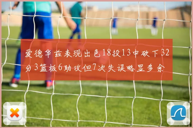 爱德华兹表现出色18投13中砍下32分3篮板6助攻但7次失误略显多余