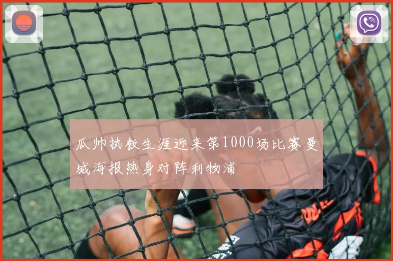 瓜帅执教生涯迎来第1000场比赛曼城海报热身对阵利物浦