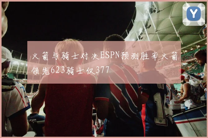 火箭与骑士对决ESPN预测胜率火箭领先623骑士仅377