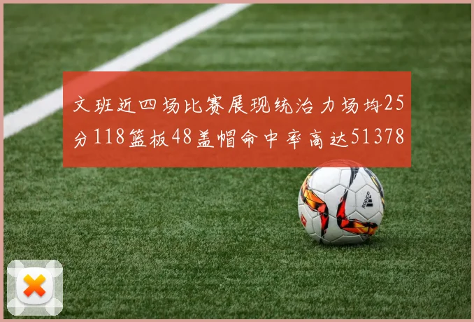 文班近四场比赛展现统治力场均25分118篮板48盖帽命中率高达513782