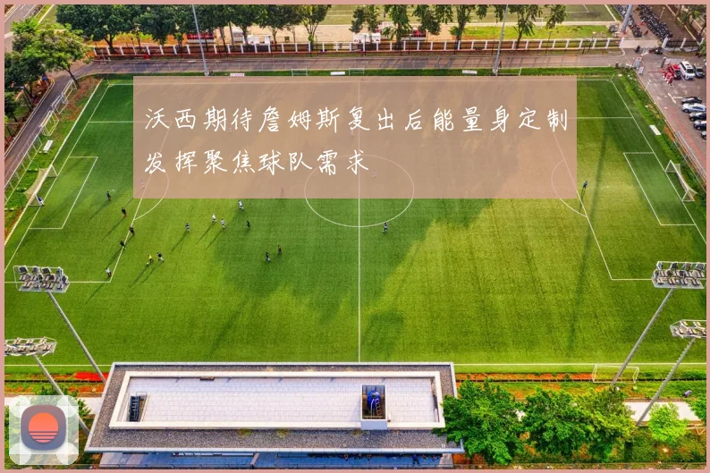 沃西期待詹姆斯复出后能量身定制发挥聚焦球队需求