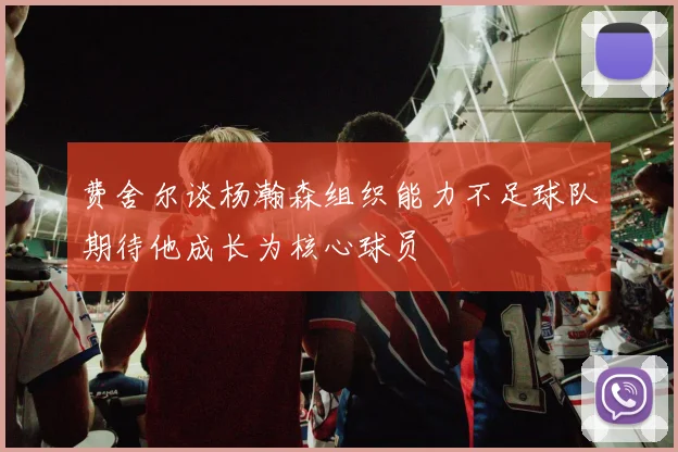 费舍尔谈杨瀚森组织能力不足球队期待他成长为核心球员