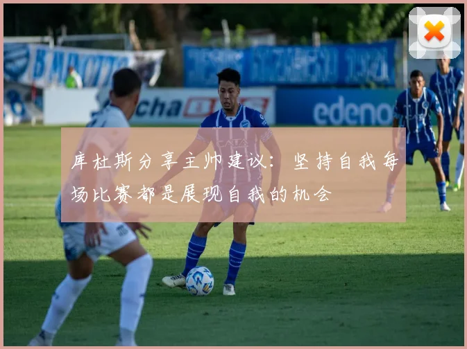 库杜斯分享主帅建议:坚持自我每场比赛都是展现自我的机会