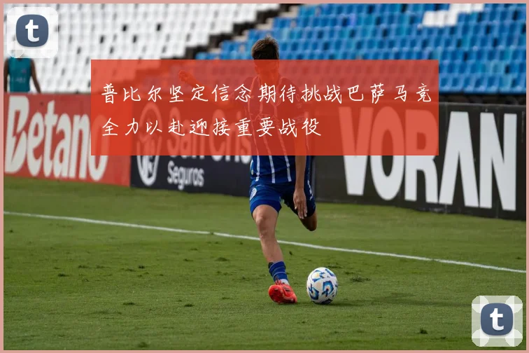 普比尔坚定信念期待挑战巴萨马竞全力以赴迎接重要战役