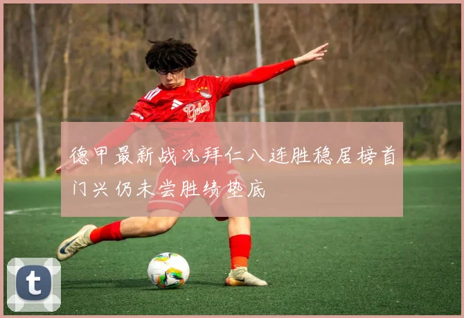 德甲最新战况拜仁八连胜稳居榜首门兴仍未尝胜绩垫底