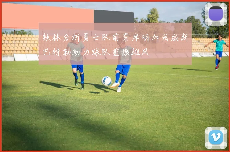 铁林分析勇士队前景库明加或成新巴特勒助力球队重振雄风