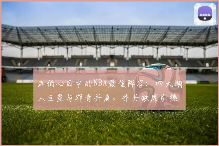 库伯心目中的NBA最佳阵容：四大湖人巨星与邓肯并肩，乔丹缺席引热议
