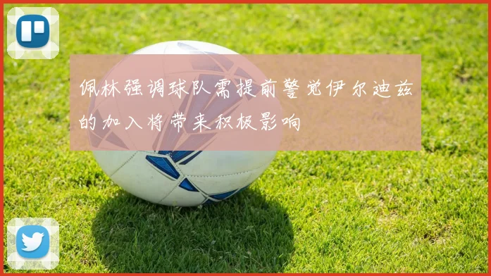 佩林强调球队需提前警觉伊尔迪兹的加入将带来积极影响