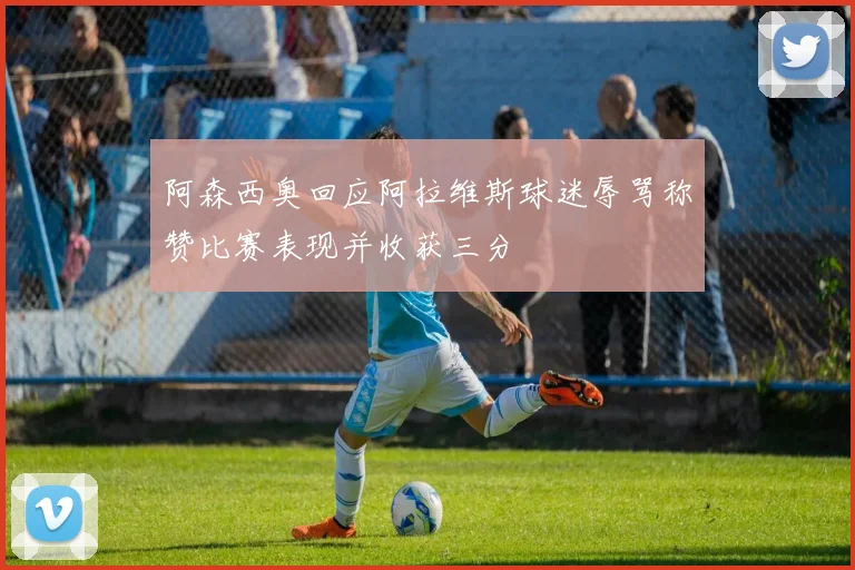 阿森西奥回应阿拉维斯球迷辱骂称赞比赛表现并收获三分
