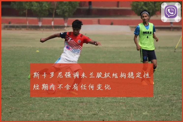 斯卡罗尼强调米兰股权结构稳定性短期内不会有任何变化