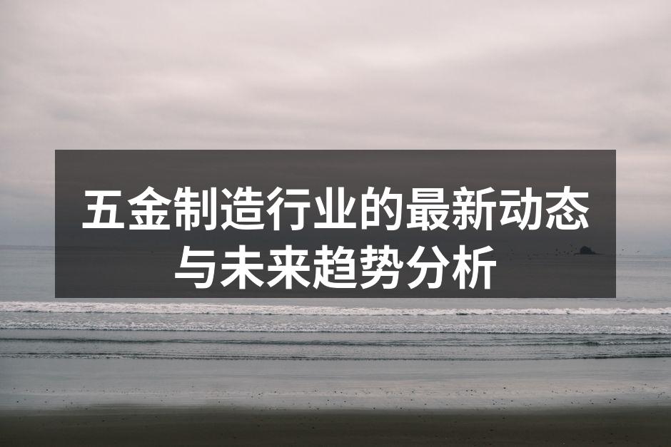 五金制造行业的最新动态与未来趋势分析