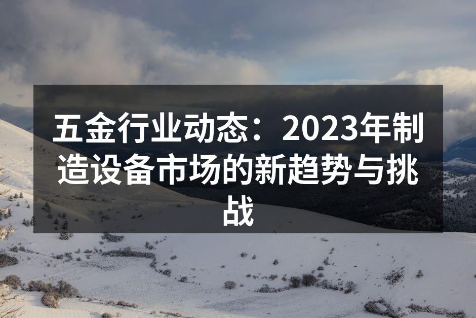 五金行业动态：2023年制造设备市场的新趋势与挑战
